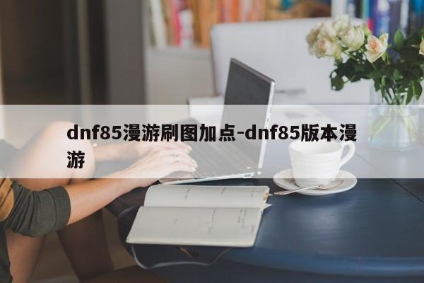 dnf85漫游刷图加点-dnf85版本漫游